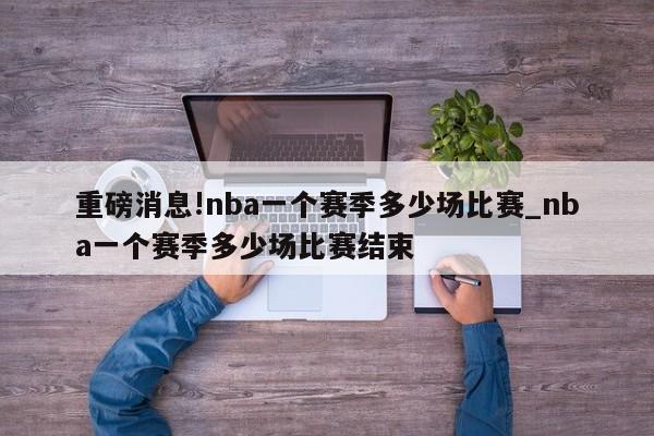 重磅消息!nba一个赛季多少场比赛_nba一个赛季多少场比赛结束