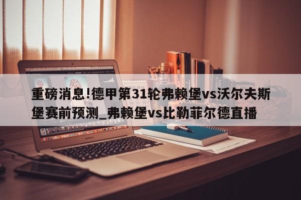 重磅消息!德甲第31轮弗赖堡vs沃尔夫斯堡赛前预测_弗赖堡vs比勒菲尔德直播