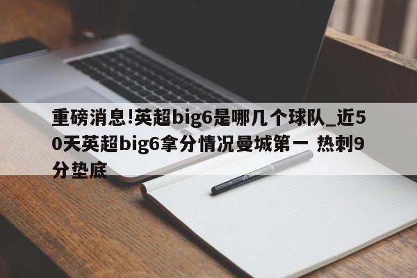 重磅消息!英超big6是哪几个球队_近50天英超big6拿分情况曼城第一 热刺9分垫底