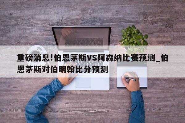 重磅消息!伯恩茅斯VS阿森纳比赛预测_伯恩茅斯对伯明翰比分预测