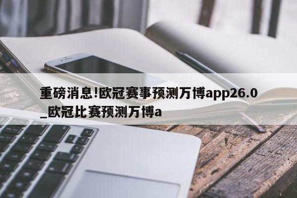 重磅消息!欧冠赛事预测万博app26.0_欧冠比赛预测万博a