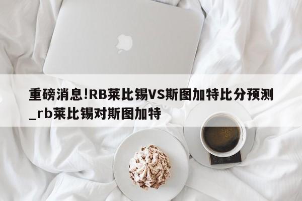 重磅消息!RB莱比锡VS斯图加特比分预测_rb莱比锡对斯图加特