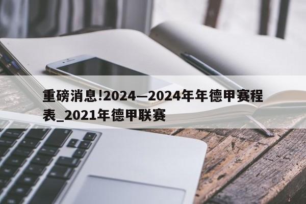 重磅消息!2024—2024年年德甲赛程表_2021年德甲联赛