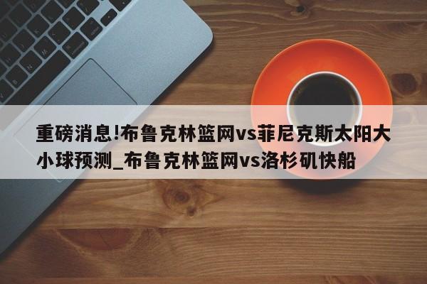 重磅消息!布鲁克林篮网vs菲尼克斯太阳大小球预测_布鲁克林篮网vs洛杉矶快船