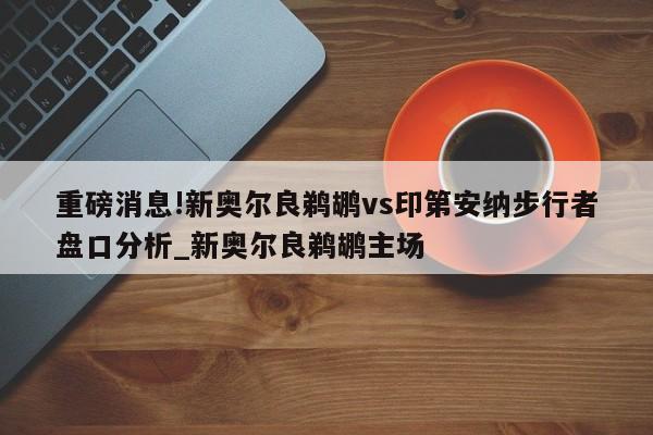 重磅消息!新奥尔良鹈鹕vs印第安纳步行者盘口分析_新奥尔良鹈鹕主场