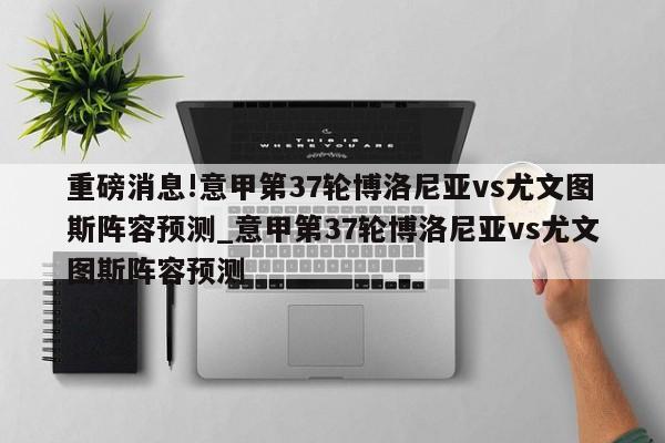 重磅消息!意甲第37轮博洛尼亚vs尤文图斯阵容预测_意甲第37轮博洛尼亚vs尤文图斯阵容预测