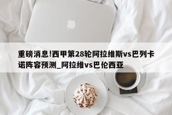 重磅消息!西甲第28轮阿拉维斯vs巴列卡诺阵容预测_阿拉维vs巴伦西亚