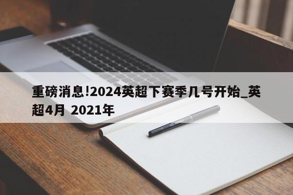 重磅消息!2024英超下赛季几号开始_英超4月 2021年