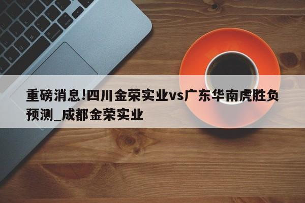 重磅消息!四川金荣实业vs广东华南虎胜负预测_成都金荣实业