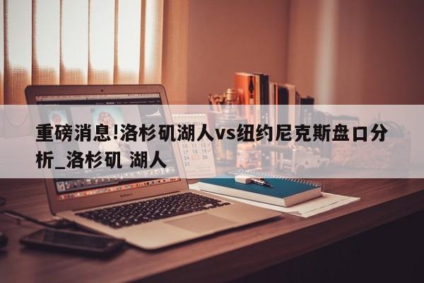 重磅消息!洛杉矶湖人vs纽约尼克斯盘口分析_洛杉矶 湖人