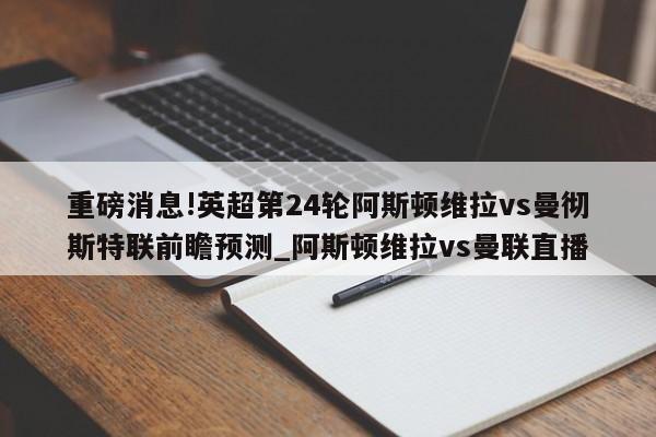 重磅消息!英超第24轮阿斯顿维拉vs曼彻斯特联前瞻预测_阿斯顿维拉vs曼联直播