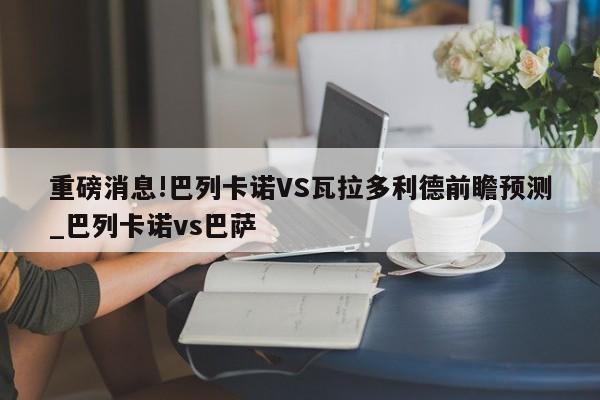 重磅消息!巴列卡诺VS瓦拉多利德前瞻预测_巴列卡诺vs巴萨