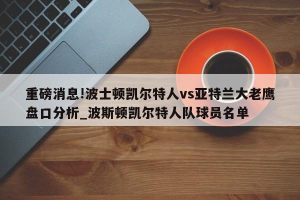 重磅消息!波士顿凯尔特人vs亚特兰大老鹰盘口分析_波斯顿凯尔特人队球员名单