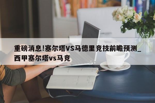 重磅消息!塞尔塔VS马德里竞技前瞻预测_西甲塞尔塔vs马竞