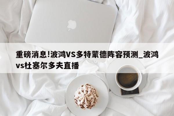 重磅消息!波鸿VS多特蒙德阵容预测_波鸿vs杜塞尔多夫直播