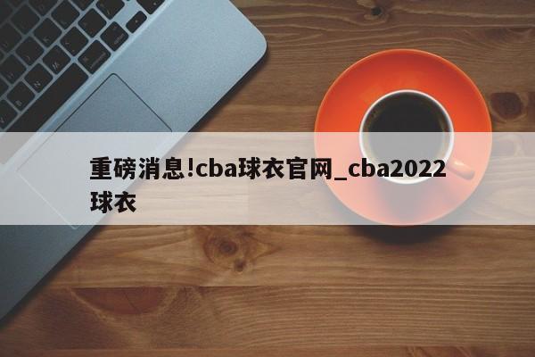 重磅消息!cba球衣官网_cba2022球衣