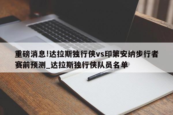 重磅消息!达拉斯独行侠vs印第安纳步行者赛前预测_达拉斯独行侠队员名单