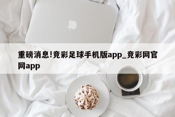 重磅消息!竞彩足球手机版app_竞彩网官网app