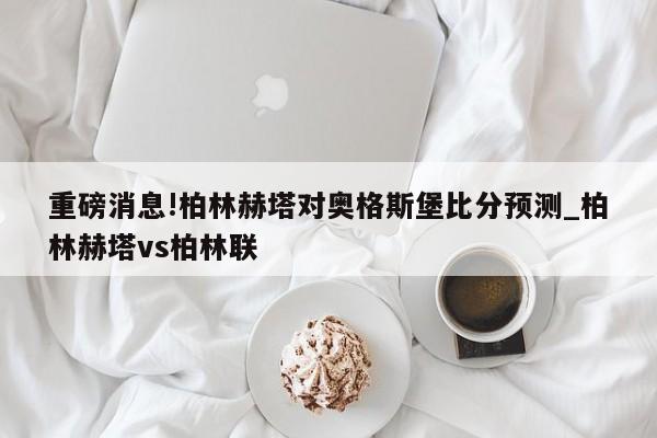 重磅消息!柏林赫塔对奥格斯堡比分预测_柏林赫塔vs柏林联