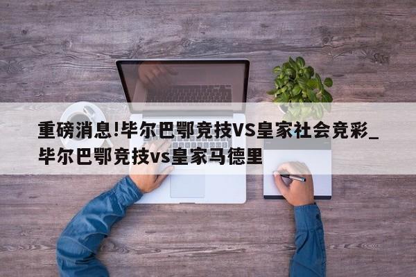 重磅消息!毕尔巴鄂竞技VS皇家社会竞彩_毕尔巴鄂竞技vs皇家马德里