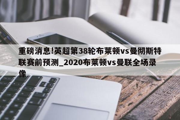 重磅消息!英超第38轮布莱顿vs曼彻斯特联赛前预测_2020布莱顿vs曼联全场录像