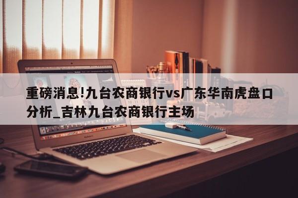 重磅消息!九台农商银行vs广东华南虎盘口分析_吉林九台农商银行主场