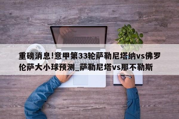 重磅消息!意甲第33轮萨勒尼塔纳vs佛罗伦萨大小球预测_萨勒尼塔vs那不勒斯