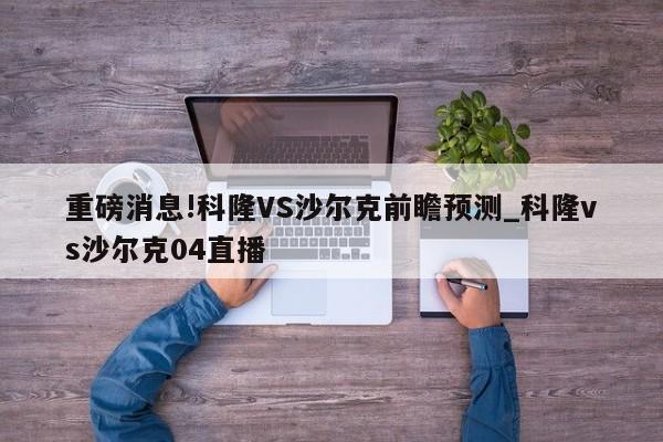 重磅消息!科隆VS沙尔克前瞻预测_科隆vs沙尔克04直播