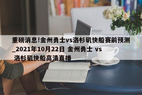 重磅消息!金州勇士vs洛杉矶快船赛前预测_2021年10月22日 金州勇士 vs 洛杉矶快船高清直播