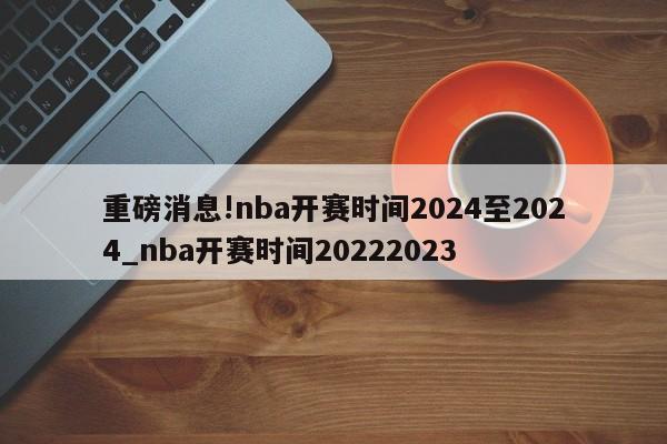 重磅消息!nba开赛时间2024至2024_nba开赛时间20222023