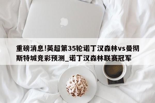 重磅消息!英超第35轮诺丁汉森林vs曼彻斯特城竞彩预测_诺丁汉森林联赛冠军