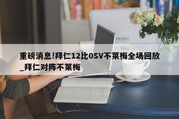 重磅消息!拜仁12比0SV不莱梅全场回放_拜仁对阵不莱梅