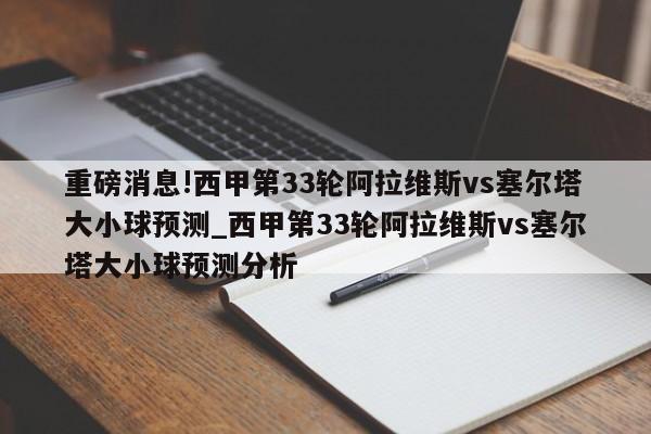 重磅消息!西甲第33轮阿拉维斯vs塞尔塔大小球预测_西甲第33轮阿拉维斯vs塞尔塔大小球预测分析