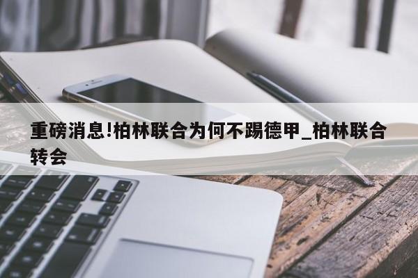 重磅消息!柏林联合为何不踢德甲_柏林联合转会