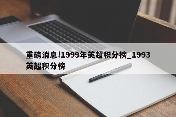 重磅消息!1999年英超积分榜_1993英超积分榜