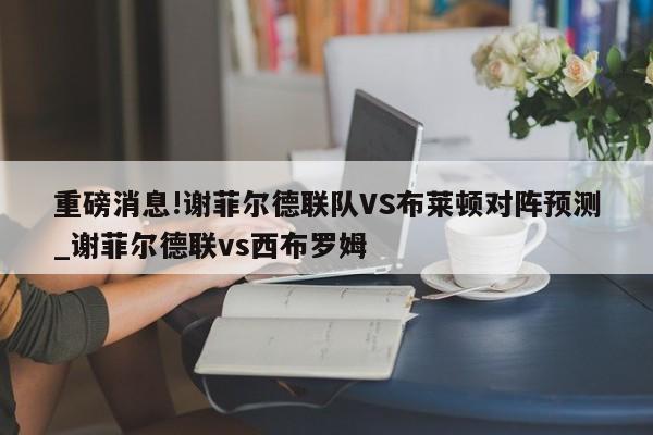 重磅消息!谢菲尔德联队VS布莱顿对阵预测_谢菲尔德联vs西布罗姆