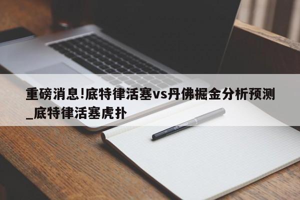 重磅消息!底特律活塞vs丹佛掘金分析预测_底特律活塞虎扑