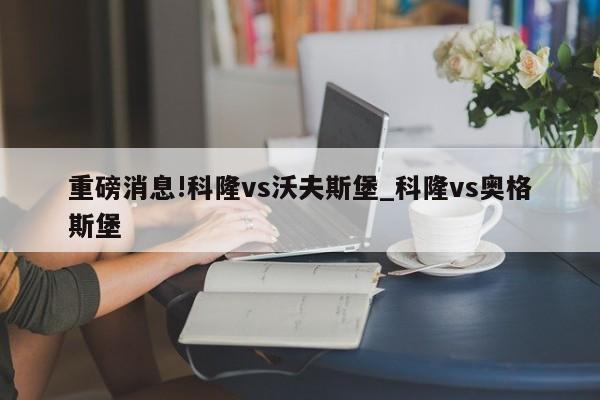 重磅消息!科隆vs沃夫斯堡_科隆vs奥格斯堡