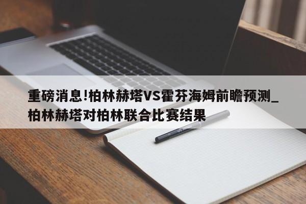 重磅消息!柏林赫塔VS霍芬海姆前瞻预测_柏林赫塔对柏林联合比赛结果