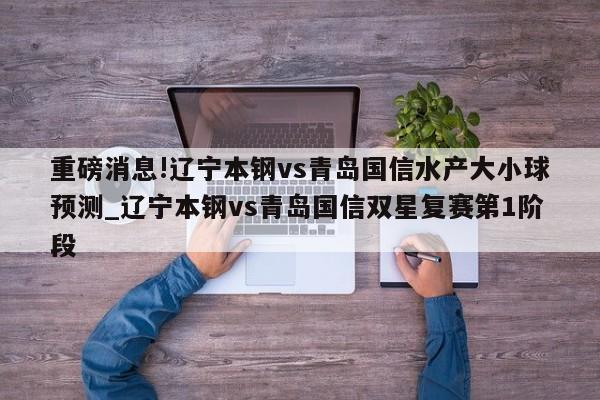 重磅消息!辽宁本钢vs青岛国信水产大小球预测_辽宁本钢vs青岛国信双星复赛第1阶段