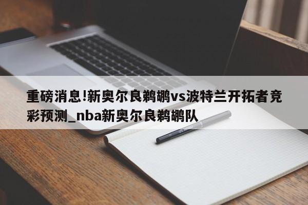 重磅消息!新奥尔良鹈鹕vs波特兰开拓者竞彩预测_nba新奥尔良鹈鹕队