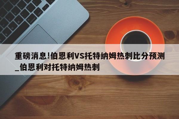 重磅消息!伯恩利VS托特纳姆热刺比分预测_伯恩利对托特纳姆热刺