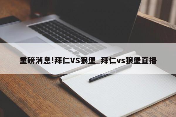 重磅消息!拜仁VS狼堡_拜仁vs狼堡直播