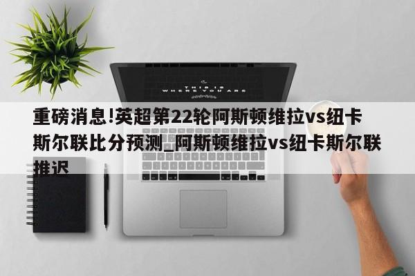 重磅消息!英超第22轮阿斯顿维拉vs纽卡斯尔联比分预测_阿斯顿维拉vs纽卡斯尔联推迟