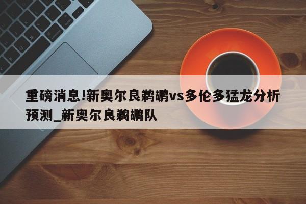 重磅消息!新奥尔良鹈鹕vs多伦多猛龙分析预测_新奥尔良鹈鹕队