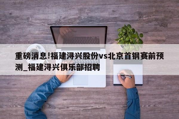 重磅消息!福建浔兴股份vs北京首钢赛前预测_福建浔兴俱乐部招聘