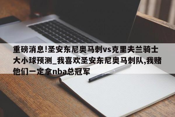 重磅消息!圣安东尼奥马刺vs克里夫兰骑士大小球预测_我喜欢圣安东尼奥马刺队,我赌他们一定拿nba总冠军