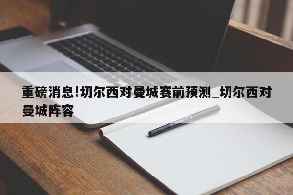 重磅消息!切尔西对曼城赛前预测_切尔西对曼城阵容