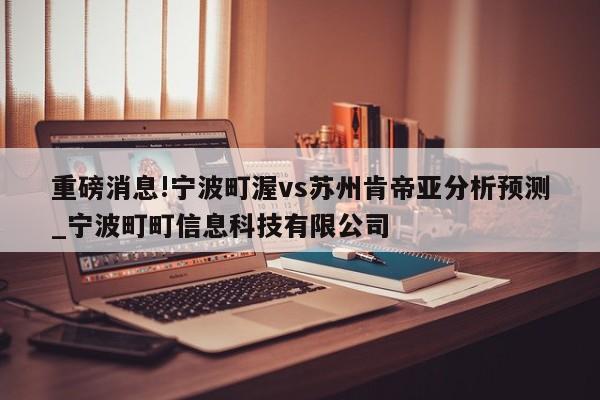 重磅消息!宁波町渥vs苏州肯帝亚分析预测_宁波町町信息科技有限公司