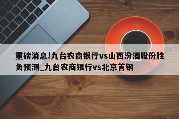 重磅消息!九台农商银行vs山西汾酒股份胜负预测_九台农商银行vs北京首钢